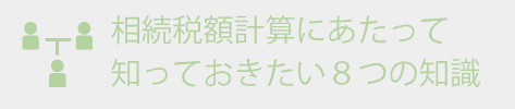 相続税額計算にあたって知っておきたい7つの知識
